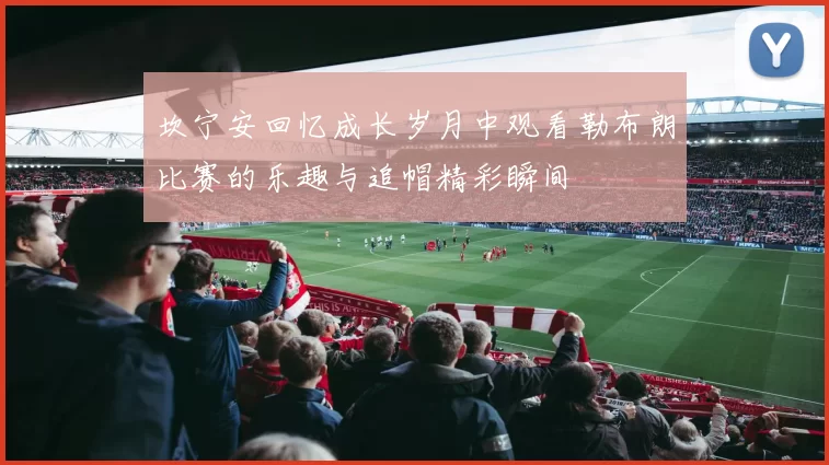 坎宁安回忆成长岁月中观看勒布朗比赛的乐趣与追帽精彩瞬间