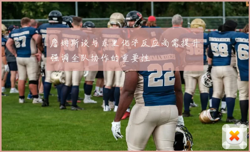 詹姆斯谈与东里化学反应尚需提升强调全队协作的重要性