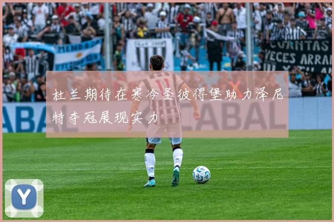 杜兰期待在寒冷圣彼得堡助力泽尼特夺冠展现实力