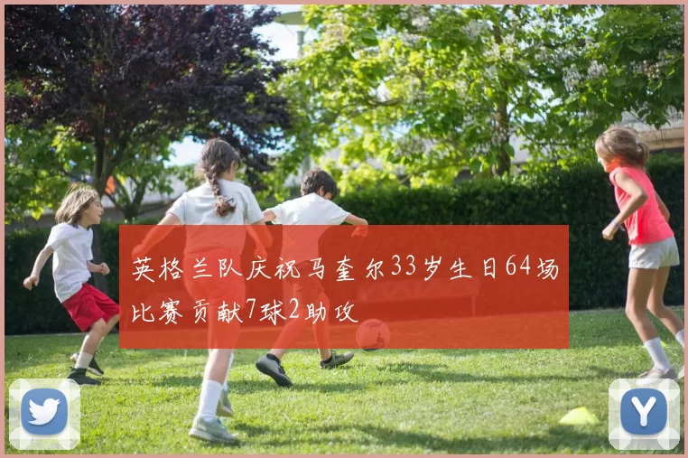 英格兰队庆祝马奎尔33岁生日64场比赛贡献7球2助攻