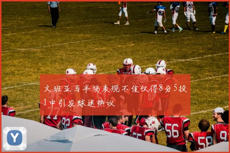 文班亚马半场表现不佳仅得8分5投1中引发球迷热议