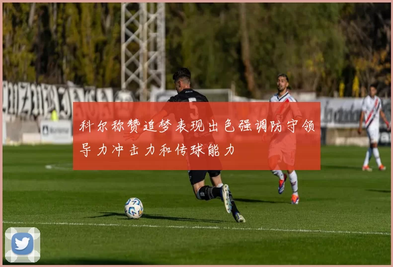 科尔称赞追梦表现出色强调防守领导力冲击力和传球能力