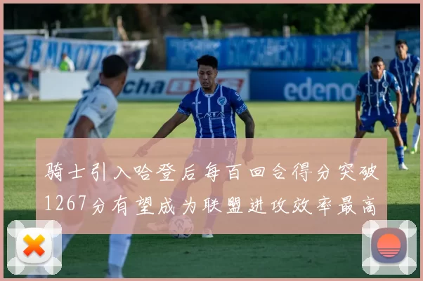 骑士引入哈登后每百回合得分突破1267分有望成为联盟进攻效率最高球队