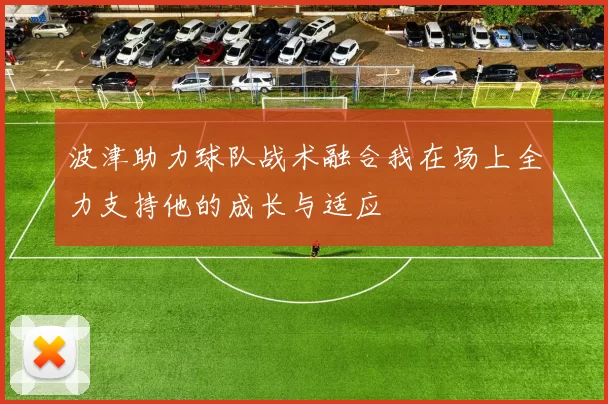 波津助力球队战术融合我在场上全力支持他的成长与适应
