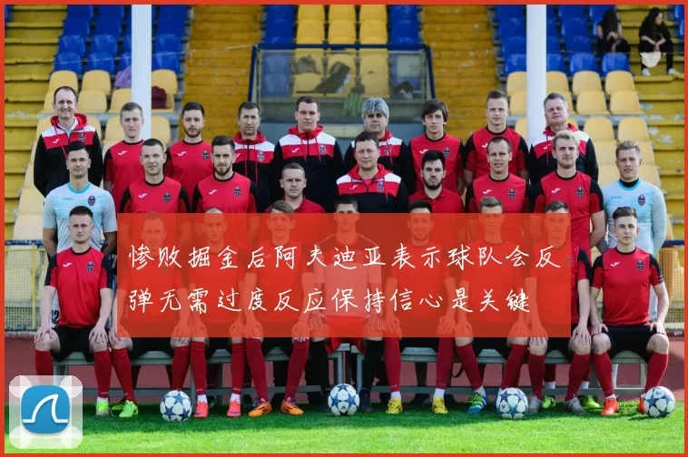 惨败掘金后阿夫迪亚表示球队会反弹无需过度反应保持信心是关键