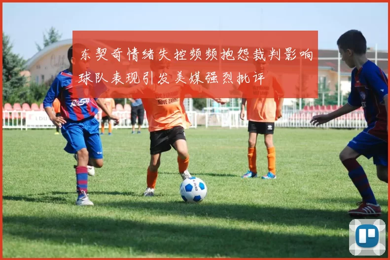东契奇情绪失控频频抱怨裁判影响球队表现引发美媒强烈批评