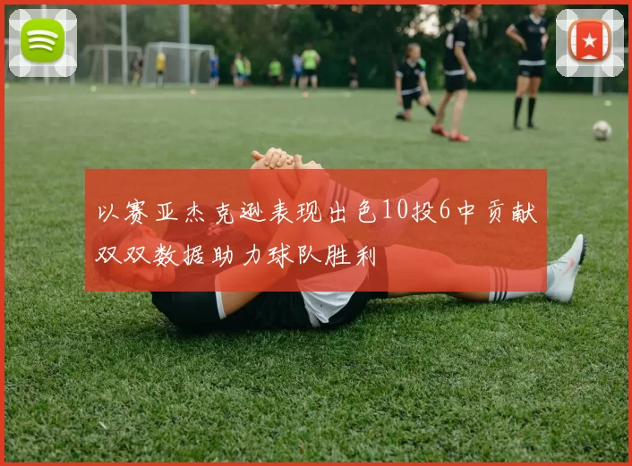 以赛亚杰克逊表现出色10投6中贡献双双数据助力球队胜利