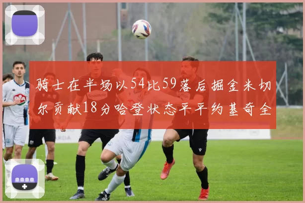 骑士在半场以54比59落后掘金米切尔贡献18分哈登状态平平约基奇全能表现