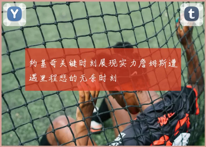 约基奇关键时刻展现实力詹姆斯遭遇里程悲的无奈时刻
