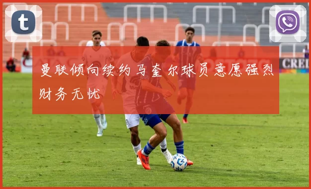 曼联倾向续约马奎尔球员意愿强烈财务无忧