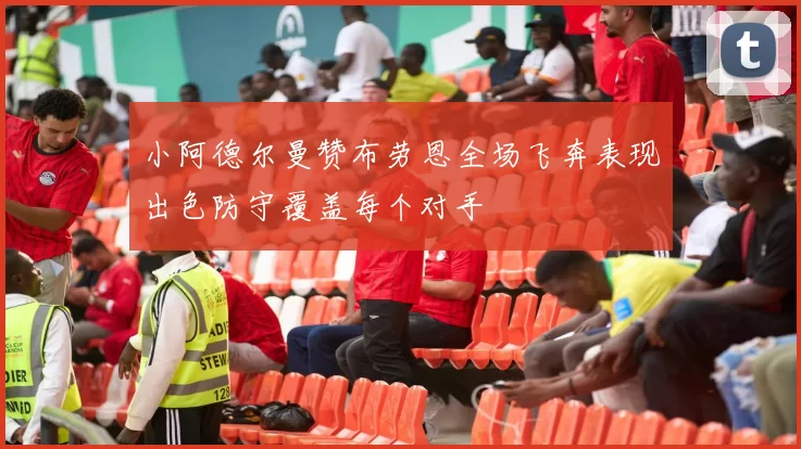 小阿德尔曼赞布劳恩全场飞奔表现出色防守覆盖每个对手