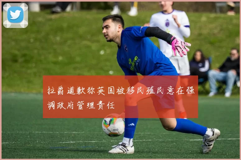 拉爵道歉称英国被移民殖民意在强调政府管理责任