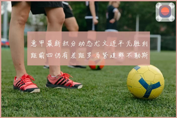 意甲最新积分动态尤文连平无胜利距前四仍有差距罗马紧追那不勒斯争夺欧冠资格