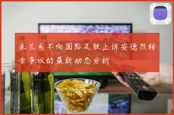 米兰或不向国际足联上诉安德烈转会争议的最新动态分析