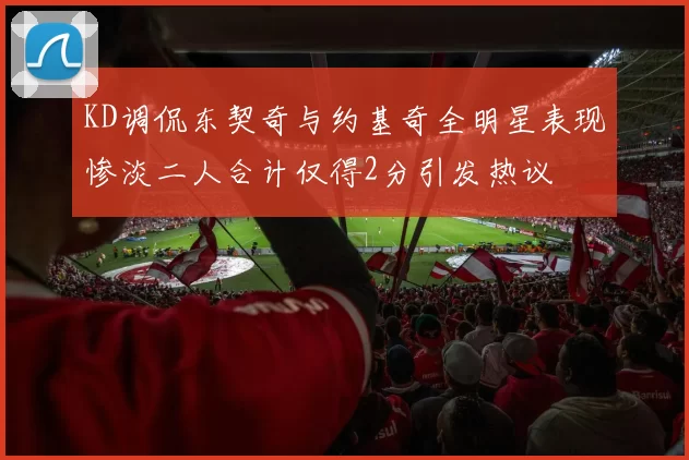 KD调侃东契奇与约基奇全明星表现惨淡二人合计仅得2分引发热议