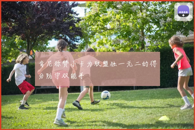 肯尼称赞小卡为联盟独一无二的得分防守双能手