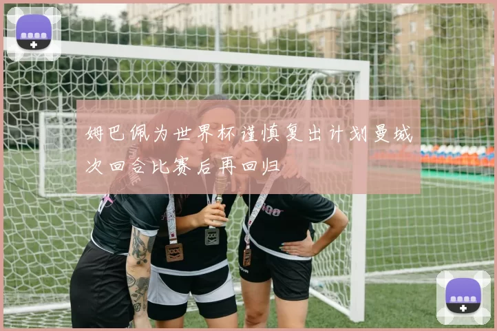 姆巴佩为世界杯谨慎复出计划曼城次回合比赛后再回归