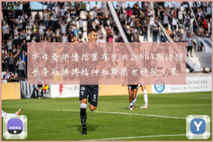 字母哥热情招募布克共战NBA期待携手争冠拼搏精神如斯图尔特般无畏