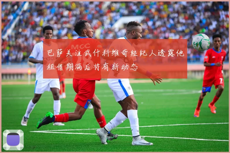 巴萨关注武什科维奇经纪人透露他租借期满后将有新动态
